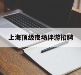 连云港上海顶级夜场伴游雇用(上海顶级夜场伴游雇用网)