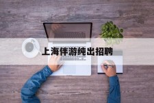 连云港上海伴游纯出雇用(上海伴游雇用月入20)