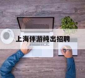 连云港上海伴游纯出雇用(上海伴游雇用月入20)