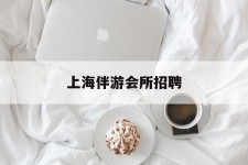 连云港上海伴游会所雇用(上海伴游雇用月入20)