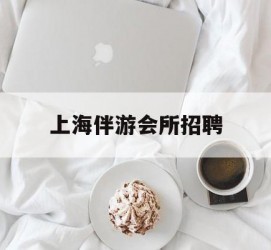连云港上海伴游会所雇用(上海伴游雇用月入20)