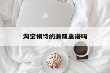 连云港淘宝模特的兼职靠谱吗(淘宝上的兼职模特是实的吗)