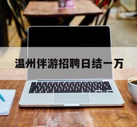 连云港包罗温州伴游雇用日结一万的词条