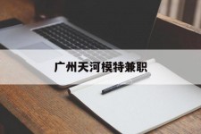 连云港广州天河模特兼职(广州天河区雇用模特)