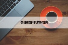 连云港合肥南伴游雇用(合肥导游雇用信息)
