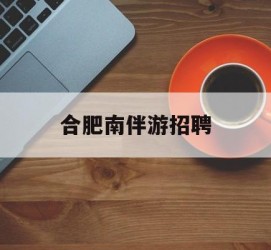 连云港合肥南伴游雇用(合肥导游雇用信息)