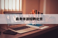 连云港商务伴游雇用北京(北京旅游公司雇用伴游)