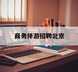 连云港商务伴游雇用北京(北京旅游公司雇用伴游)