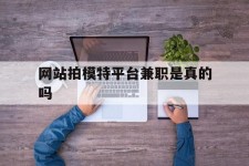 连云港网站拍模特平台兼职是实的吗(网站拍模特平台兼职是实的吗吗)