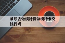 连云港关于兼职去做模特要做模特卡交钱行吗的信息