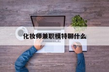 连云港化装师兼职模特聊什么(兼职化装师怎么样)